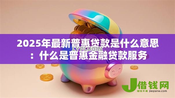 2025年最新普惠贷款是什么意思:什么是普惠金融贷款服务 2025年最新普惠贷款是什么意思:什么是普惠金融贷款服务