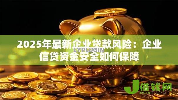 2025年最新企业贷款风险:企业信贷资金安全如何保障 2025年最新企业贷款风险:企业信贷资金安全如何保障