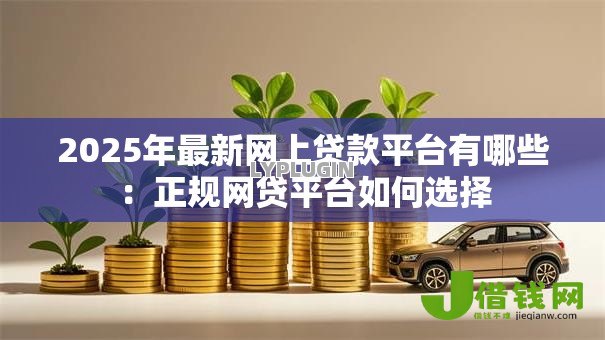 2025年最新网上贷款平台有哪些:正规网贷平台如何选择 2025年最新网上贷款平台有哪些:正规网贷平台如何选择