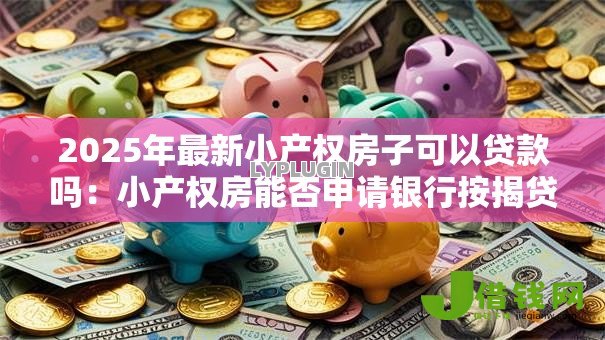 2025年最新小产权房子可以贷款吗:小产权房能否申请银行按揭贷款 2025年最新小产权房子可以贷款吗:小产权房能否申请银行按揭贷款