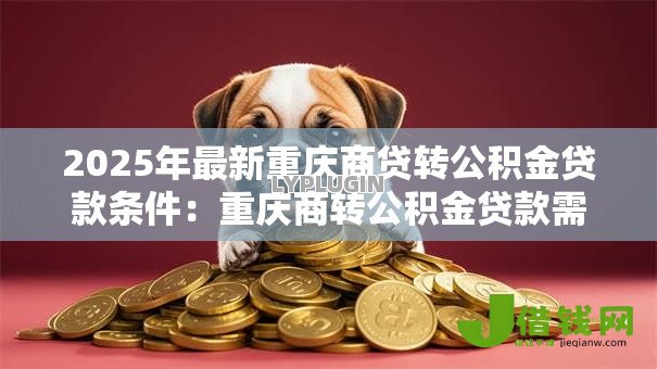 2025年最新重庆商贷转公积金贷款条件:重庆商转公积金贷款需满足哪些要求 2025年最新重庆商贷转公积金贷款条件:重庆商转公积金贷款需满足哪些要求