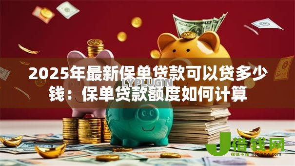 2025年最新保单贷款可以贷多少钱:保单贷款额度如何计算 2025年最新保单贷款可以贷多少钱:保单贷款额度如何计算
