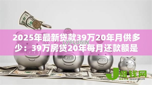 2025年最新贷款39万20年月供多少:39万房贷20年每月还款额是多少 2025年最新贷款39万20年月供多少:39万房贷20年每月还款额是多少