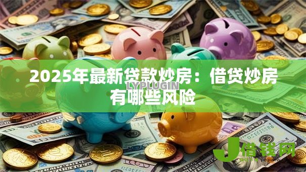2025年最新贷款炒房:借贷炒房有哪些风险 2025年最新贷款炒房:借贷炒房有哪些风险
