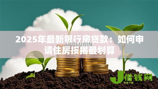 2025年最新银行房贷款：如何申请住房按揭最划算