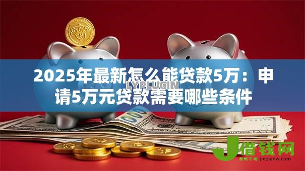 2025年最新怎么能贷款5万：申请5万元贷款需要哪些条件