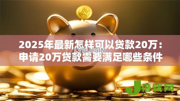 2025年最新怎样可以贷款20万:申请20万贷款需要满足哪些条件 2025年最新怎样可以贷款20万:申请20万贷款需要满足哪些条件