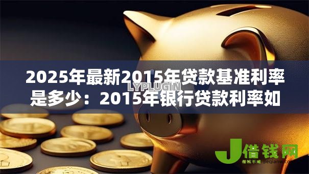 2025年最新2015年贷款基准利率是多少:2015年银行贷款利率如何调整 2025年最新2015年贷款基准利率是多少:2015年银行贷款利率如何调整