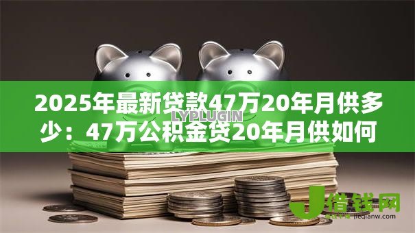 2025年最新贷款47万20年月供多少:47万公积金贷20年月供如何计算 2025年最新贷款47万20年月供多少:47万公积金贷20年月供如何计算