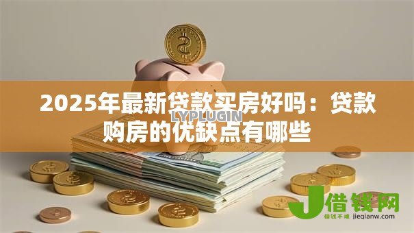 2025年最新贷款买房好吗:贷款购房的优缺点有哪些 2025年最新贷款买房好吗:贷款购房的优缺点有哪些