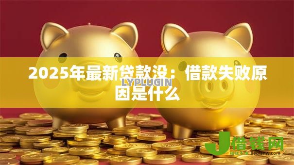 2025年最新贷款没:借款失败原因是什么 2025年最新贷款没:借款失败原因是什么