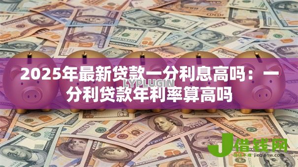 2025年最新贷款一分利息高吗:一分利贷款年利率算高吗 2025年最新贷款一分利息高吗:一分利贷款年利率算高吗