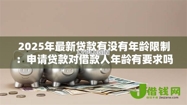 2025年最新贷款有没有年龄限制:申请贷款对借款人年龄有要求吗 2025年最新贷款有没有年龄限制:申请贷款对借款人年龄有要求吗