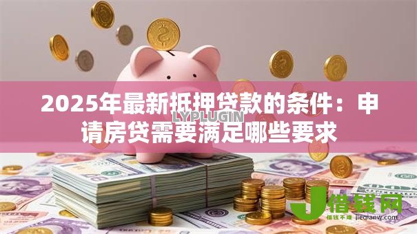 2025年最新抵押贷款的条件:申请房贷需要满足哪些要求 2025年最新抵押贷款的条件:申请房贷需要满足哪些要求