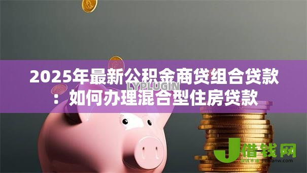2025年最新公积金商贷组合贷款:如何办理混合型住房贷款 2025年最新公积金商贷组合贷款:如何办理混合型住房贷款