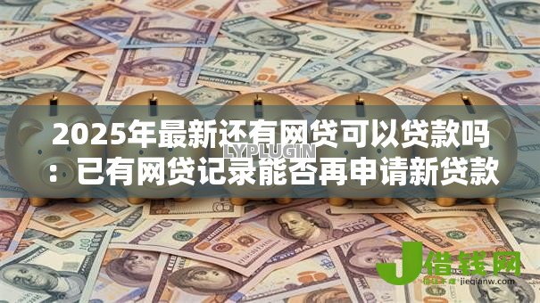 2025年最新还有网贷可以贷款吗:已有网贷记录能否再申请新贷款 2025年最新还有网贷可以贷款吗:已有网贷记录能否再申请新贷款