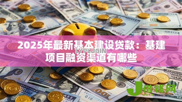 2025年最新基本建设贷款:基建项目融资渠道有哪些 2025年最新基本建设贷款:基建项目融资渠道有哪些