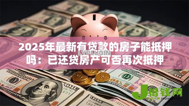 2025年最新有贷款的房子能抵押吗:已还贷房产可否再次抵押 2025年最新有贷款的房子能抵押吗:已还贷房产可否再次抵押