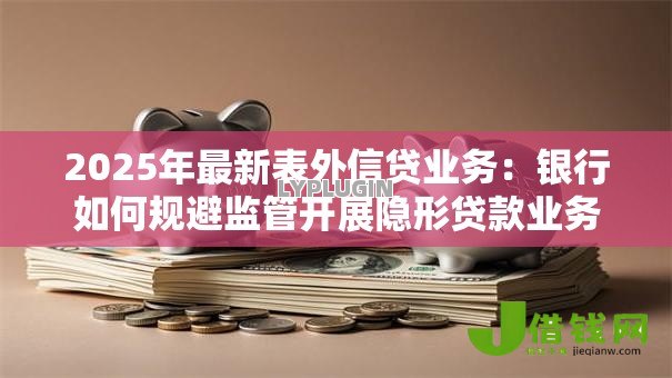 2025年最新表外信贷业务:银行如何规避监管开展隐形贷款业务 2025年最新表外信贷业务:银行如何规避监管开展隐形贷款业务