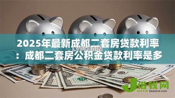 2025年最新成都二套房贷款利率:成都二套房公积金贷款利率是多少 2025年最新成都二套房贷款利率:成都二套房公积金贷款利率是多少