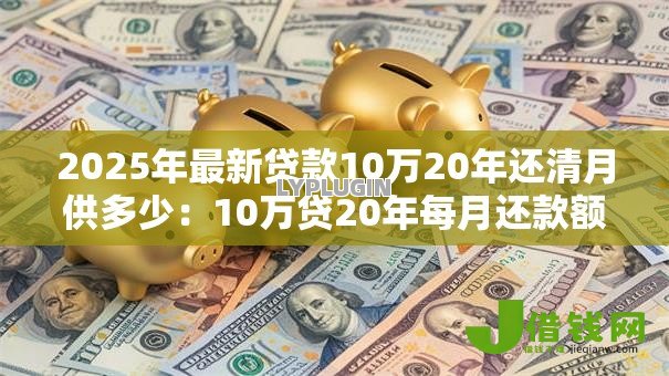 2025年最新贷款10万20年还清月供多少：10万贷20年每月还款额是多少