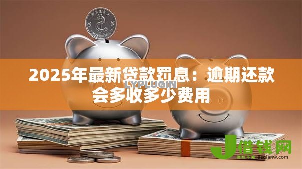 2025年最新贷款罚息:逾期还款会多收多少费用 2025年最新贷款罚息:逾期还款会多收多少费用