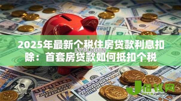 2025年最新个税住房贷款利息扣除:首套房贷款如何抵扣个税 2025年最新个税住房贷款利息扣除:首套房贷款如何抵扣个税
