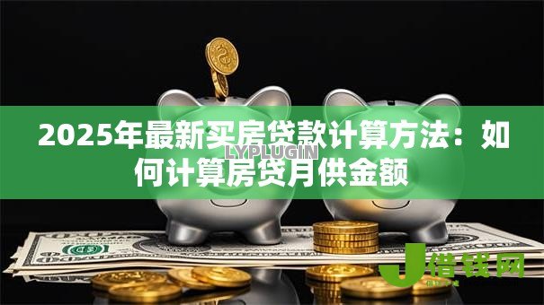 2025年最新买房贷款计算方法:如何计算房贷月供金额 2025年最新买房贷款计算方法:如何计算房贷月供金额