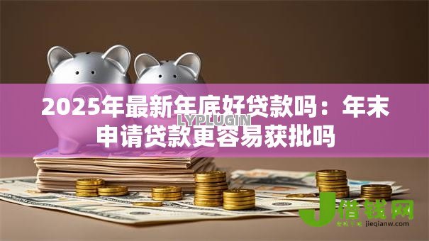 2025年最新年底好贷款吗:年末申请贷款更容易获批吗 2025年最新年底好贷款吗:年末申请贷款更容易获批吗