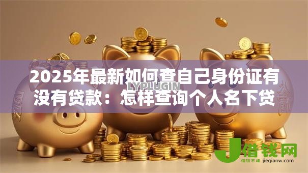 2025年最新如何查自己身份证有没有贷款:怎样查询个人名下贷款记录 2025年最新如何查自己身份证有没有贷款:怎样查询个人名下贷款记录
