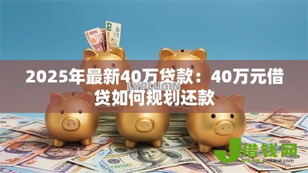 2025年最新40万贷款:40万元借贷如何规划还款 2025年最新40万贷款:40万元借贷如何规划还款