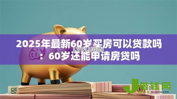 2025年最新60岁买房可以贷款吗:60岁还能申请房贷吗 2025年最新60岁买房可以贷款吗:60岁还能申请房贷吗