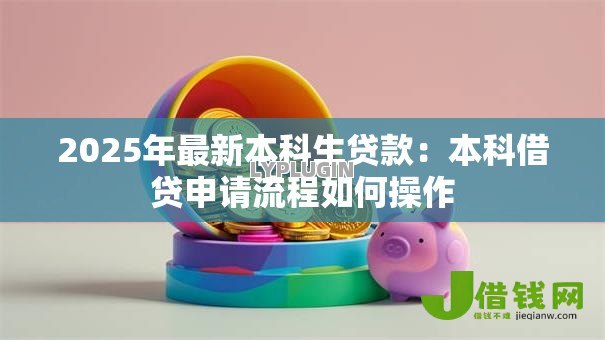 2025年最新本科生贷款:本科借贷申请流程如何操作 2025年最新本科生贷款:本科借贷申请流程如何操作
