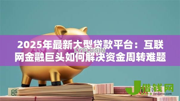 2025年最新大型贷款平台:互联网金融巨头如何解决资金周转难题 2025年最新大型贷款平台:互联网金融巨头如何解决资金周转难题