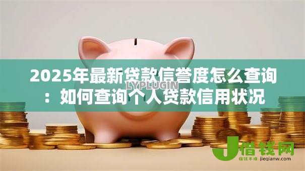 2025年最新贷款信誉度怎么查询:如何查询个人贷款信用状况 2025年最新贷款信誉度怎么查询:如何查询个人贷款信用状况