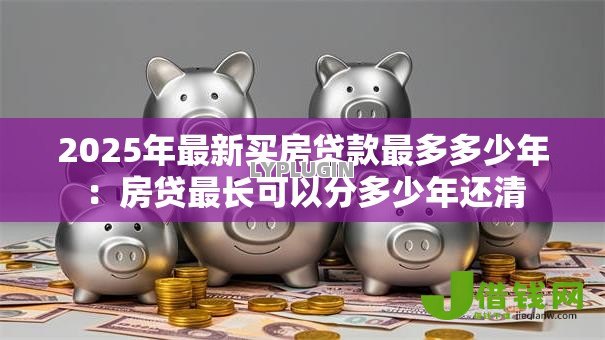 2025年最新买房贷款最多多少年:房贷最长可以分多少年还清 2025年最新买房贷款最多多少年:房贷最长可以分多少年还清