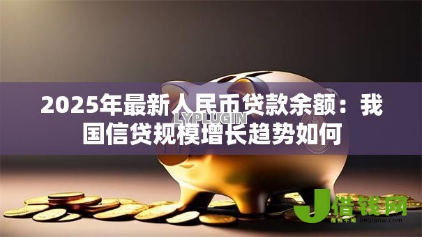 2025年最新人民币贷款余额:我国信贷规模增长趋势如何 2025年最新人民币贷款余额:我国信贷规模增长趋势如何