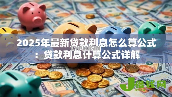 2025年最新贷款利息怎么算公式:贷款利息计算公式详解 2025年最新贷款利息怎么算公式:贷款利息计算公式详解