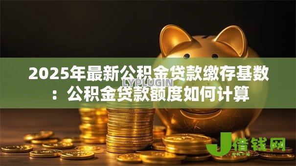 2025年最新公积金贷款缴存基数：公积金贷款额度如何计算