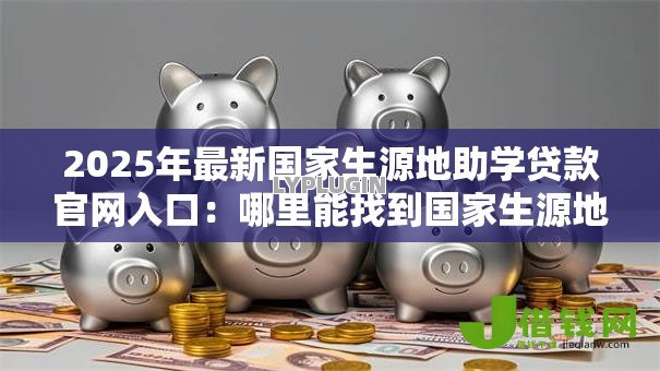 2025年最新国家生源地助学贷款官网入口:哪里能找到国家生源地助学贷款官网入口 2025年最新国家生源地助学贷款官网入口:哪里能找到国家生源地助学贷款官网入口
