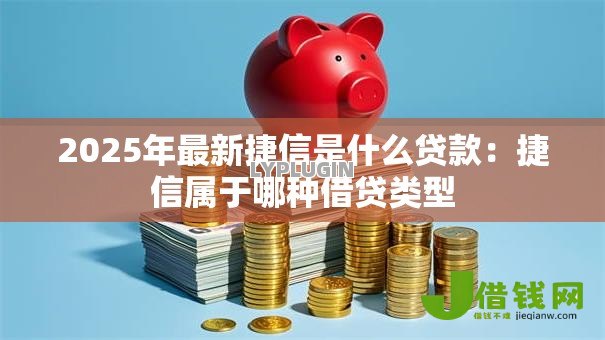 2025年最新捷信是什么贷款:捷信属于哪种借贷类型 2025年最新捷信是什么贷款:捷信属于哪种借贷类型