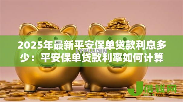 2025年最新平安保单贷款利息多少:平安保单贷款利率如何计算 2025年最新平安保单贷款利息多少:平安保单贷款利率如何计算