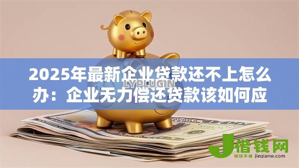 2025年最新企业贷款还不上怎么办:企业无力偿还贷款该如何应对 2025年最新企业贷款还不上怎么办:企业无力偿还贷款该如何应对