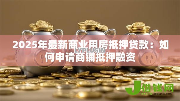 2025年最新商业用房抵押贷款：如何申请商铺抵押融资