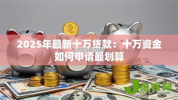 2025年最新十万贷款:十万资金如何申请最划算 2025年最新十万贷款:十万资金如何申请最划算