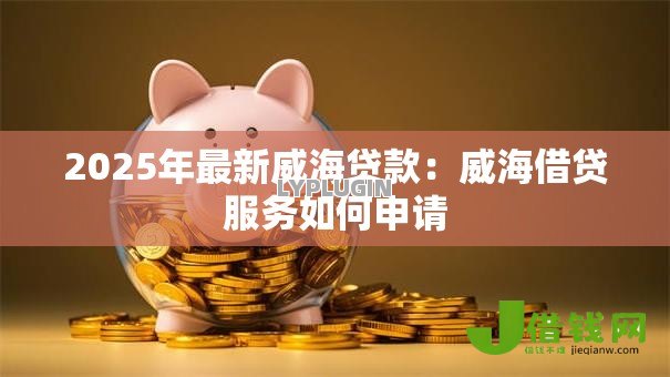 2025年最新威海贷款：威海借贷服务如何申请