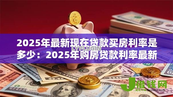2025年最新现在贷款买房利率是多少：2025年购房贷款利率最新多少