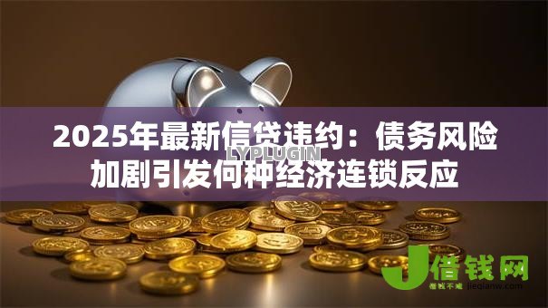 2025年最新信贷违约：债务风险加剧引发何种经济连锁反应