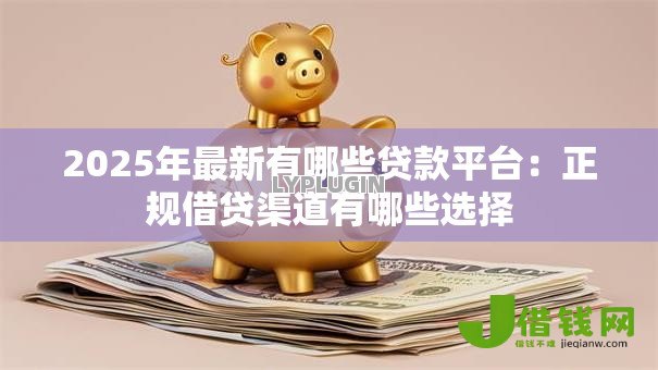 2025年最新有哪些贷款平台:正规借贷渠道有哪些选择 2025年最新有哪些贷款平台:正规借贷渠道有哪些选择