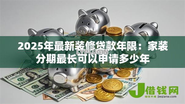 2025年最新装修贷款年限:家装分期最长可以申请多少年 2025年最新装修贷款年限:家装分期最长可以申请多少年
